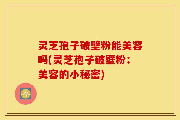 灵芝孢子破壁粉能美容吗(灵芝孢子破壁粉：美容的小秘密)
