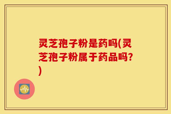 灵芝孢子粉是药吗(灵芝孢子粉属于药品吗？)