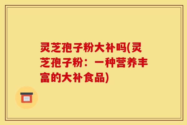 灵芝孢子粉大补吗(灵芝孢子粉：一种营养丰富的大补食品)