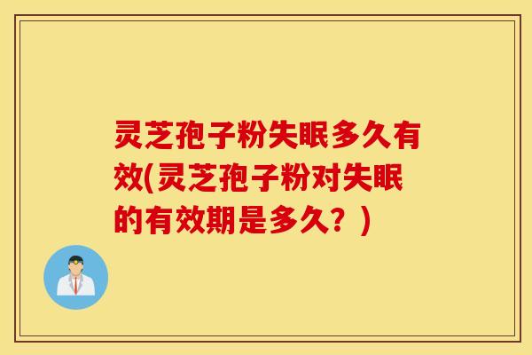 灵芝孢子粉失眠多久有效(灵芝孢子粉对失眠的有效期是多久？)