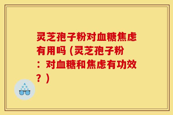 灵芝孢子粉对血糖焦虑有用吗 (灵芝孢子粉：对血糖和焦虑有功效？)