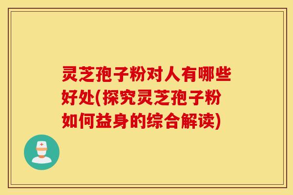 灵芝孢子粉对人有哪些好处(探究灵芝孢子粉如何益身的综合解读)