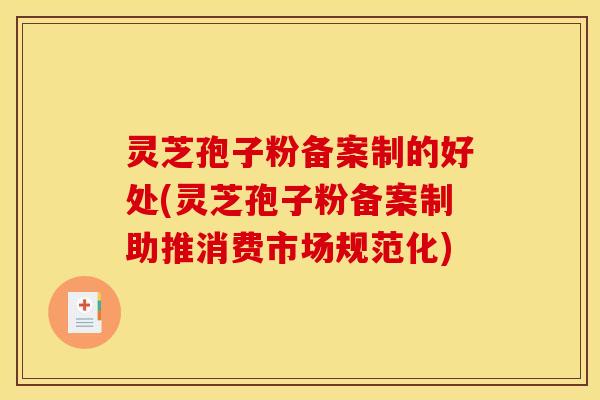 灵芝孢子粉备案制的好处(灵芝孢子粉备案制助推消费市场规范化)