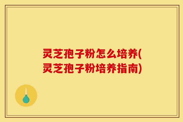 灵芝孢子粉怎么培养(灵芝孢子粉培养指南)