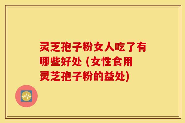灵芝孢子粉女人吃了有哪些好处 (女性食用灵芝孢子粉的益处)