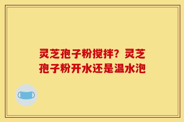 灵芝孢子粉搅拌？灵芝孢子粉开水还是温水泡