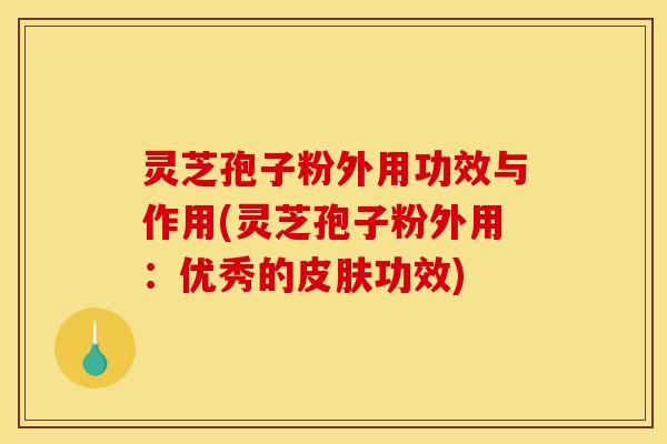 灵芝孢子粉外用功效与作用(灵芝孢子粉外用：优秀的皮肤功效)