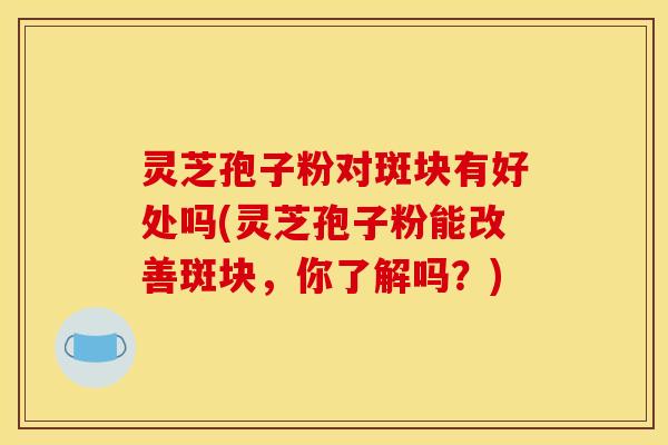 灵芝孢子粉对斑块有好处吗(灵芝孢子粉能改善斑块，你了解吗？)