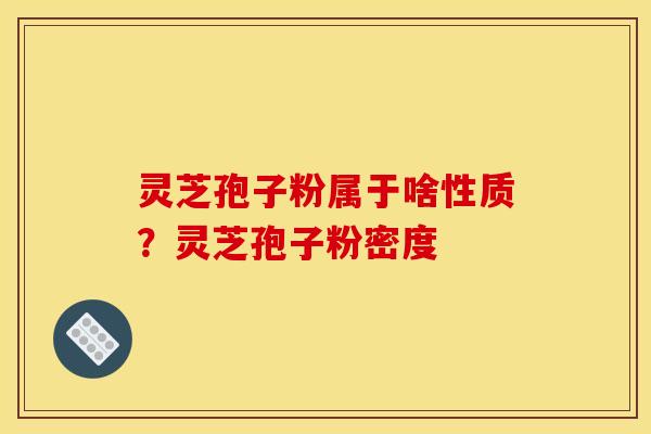 灵芝孢子粉属于啥性质？灵芝孢子粉密度