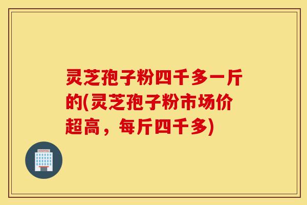 灵芝孢子粉四千多一斤的(灵芝孢子粉市场价超高，每斤四千多)