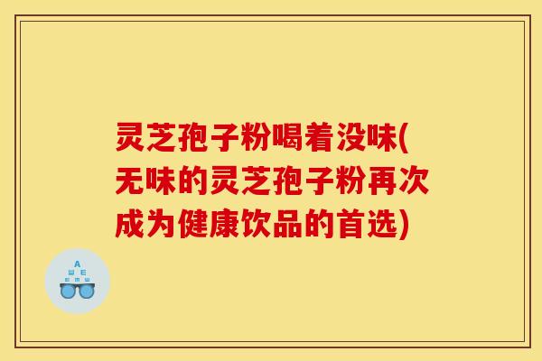 灵芝孢子粉喝着没味(无味的灵芝孢子粉再次成为健康饮品的首选)
