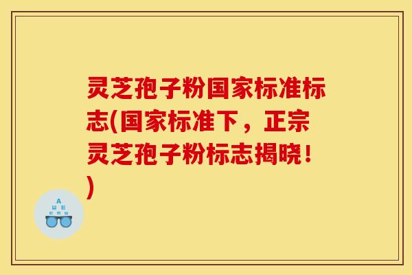灵芝孢子粉国家标准标志(国家标准下，正宗灵芝孢子粉标志揭晓！)