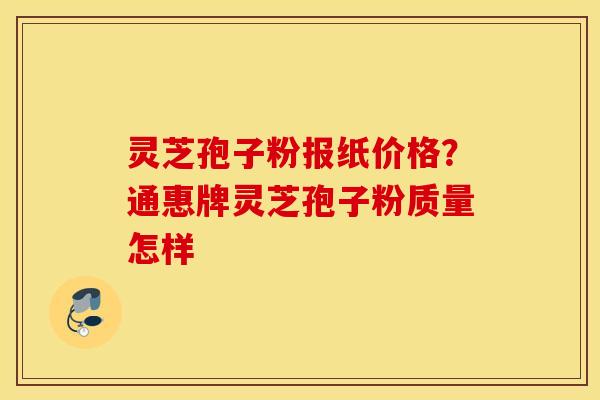灵芝孢子粉报纸价格？通惠牌灵芝孢子粉质量怎样