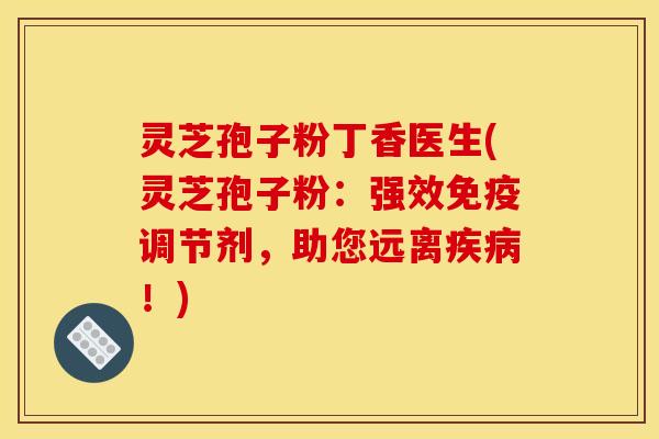 灵芝孢子粉丁香医生(灵芝孢子粉：强效免疫调节剂，助您远离疾病！)