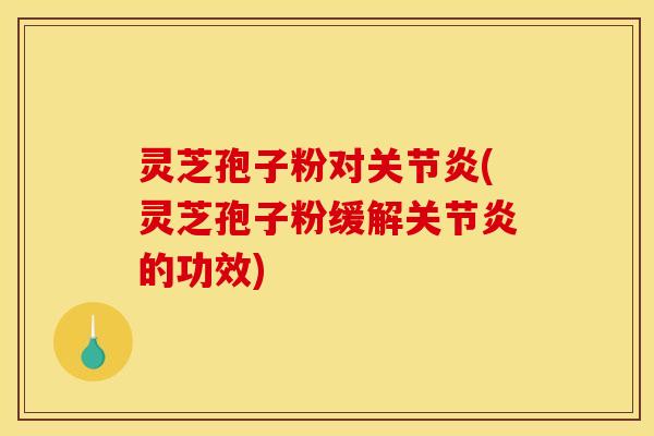 灵芝孢子粉对关节炎(灵芝孢子粉缓解关节炎的功效)