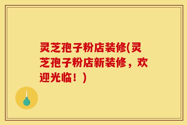 灵芝孢子粉店装修(灵芝孢子粉店新装修，欢迎光临！)