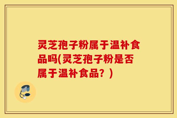 灵芝孢子粉属于温补食品吗(灵芝孢子粉是否属于温补食品？)