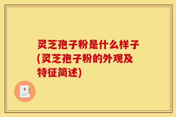 灵芝孢子粉是什么样子(灵芝孢子粉的外观及特征简述)