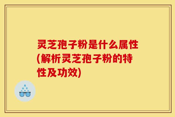 灵芝孢子粉是什么属性(解析灵芝孢子粉的特性及功效)