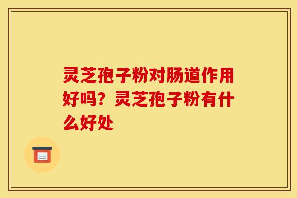 灵芝孢子粉对肠道作用好吗？灵芝孢子粉有什么好处