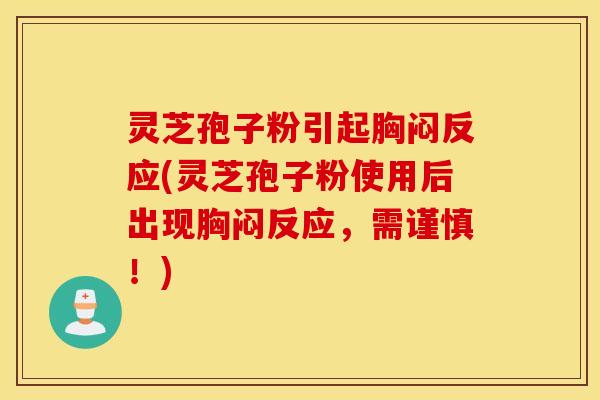 灵芝孢子粉引起胸闷反应(灵芝孢子粉使用后出现胸闷反应，需谨慎！)