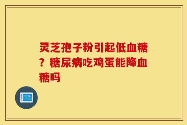 灵芝孢子粉引起低血糖？糖尿病吃鸡蛋能降血糖吗 