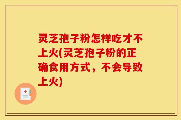 灵芝孢子粉怎样吃才不上火(灵芝孢子粉的正确食用方式，不会导致上火)