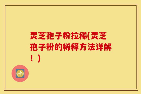 灵芝孢子粉拉稀(灵芝孢子粉的稀释方法详解！)
