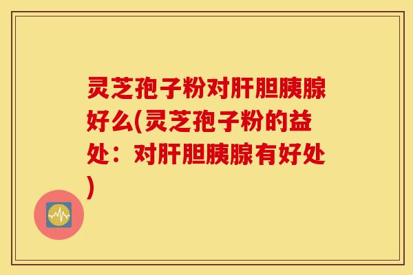 灵芝孢子粉对肝胆胰腺好么(灵芝孢子粉的益处：对肝胆胰腺有好处)