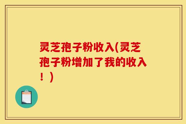 灵芝孢子粉收入(灵芝孢子粉增加了我的收入！)