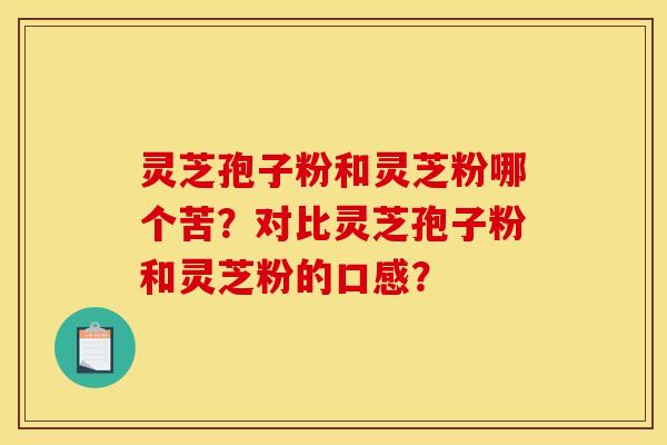 灵芝孢子粉和灵芝粉哪个苦？对比灵芝孢子粉和灵芝粉的口感？
