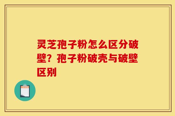 灵芝孢子粉怎么区分破壁？孢子粉破壳与破壁区别