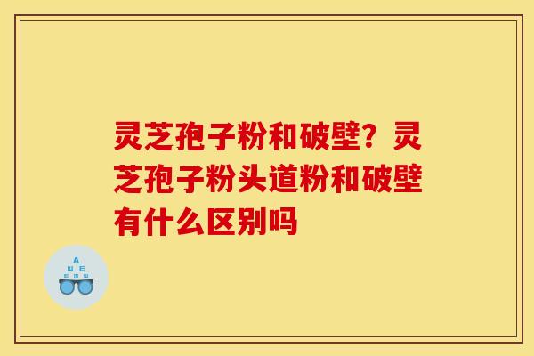 灵芝孢子粉和破壁？灵芝孢子粉头道粉和破壁有什么区别吗