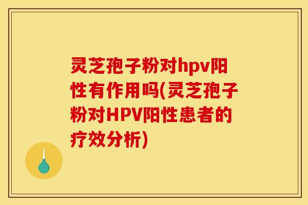 灵芝孢子粉对hpv阳性有作用吗(灵芝孢子粉对HPV阳性患者的疗效分析)