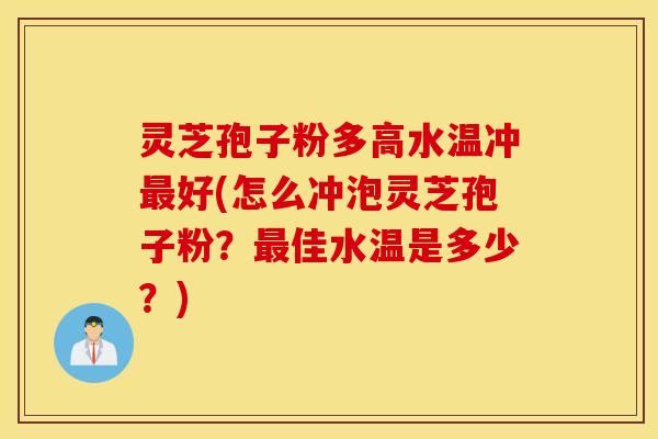 灵芝孢子粉多高水温冲最好(怎么冲泡灵芝孢子粉？最佳水温是多少？)
