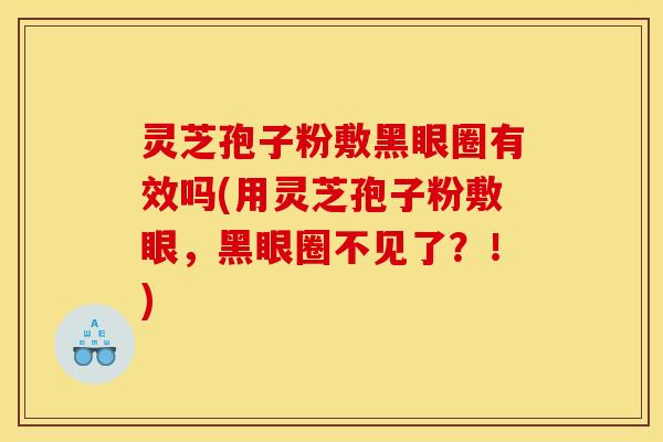 灵芝孢子粉敷黑眼圈有效吗(用灵芝孢子粉敷眼，黑眼圈不见了？！)