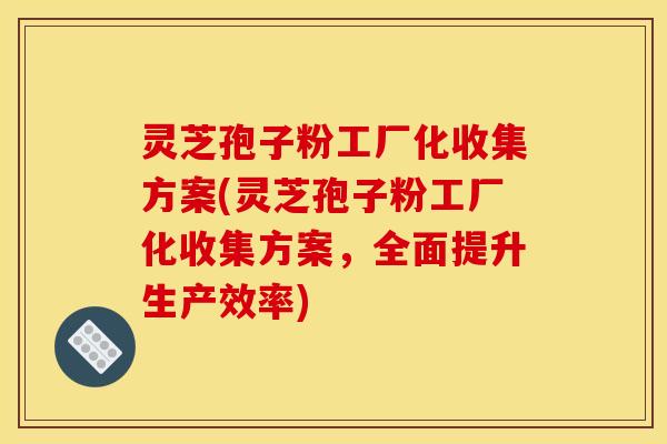 灵芝孢子粉工厂化收集方案(灵芝孢子粉工厂化收集方案，全面提升生产效率)