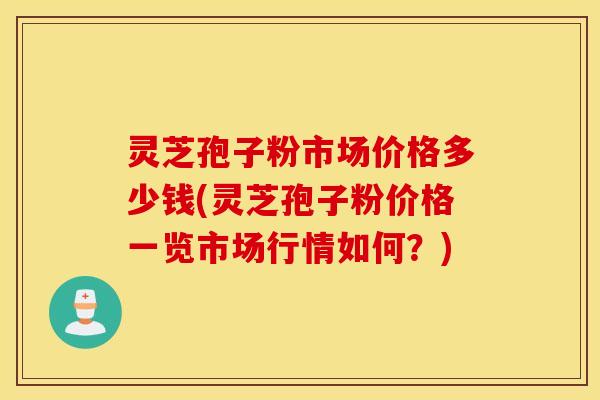 灵芝孢子粉市场价格多少钱(灵芝孢子粉价格一览市场行情如何？)