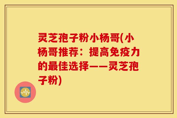 灵芝孢子粉小杨哥(小杨哥推荐：提高免疫力的最佳选择——灵芝孢子粉)