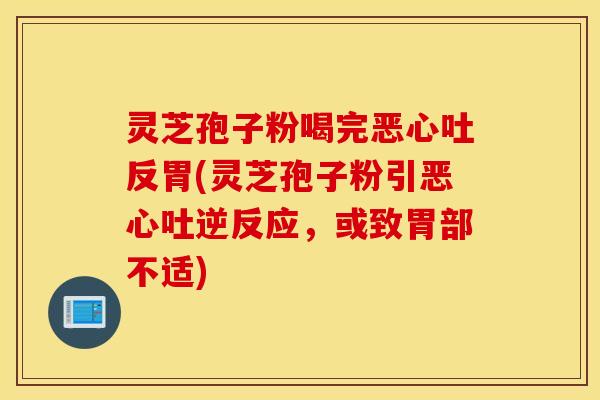 灵芝孢子粉喝完恶心吐反胃(灵芝孢子粉引恶心吐逆反应，或致胃部不适)
