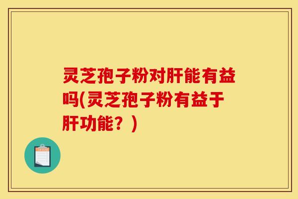 灵芝孢子粉对肝能有益吗(灵芝孢子粉有益于肝功能？)