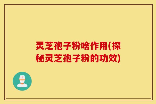 灵芝孢子粉啥作用(探秘灵芝孢子粉的功效)
