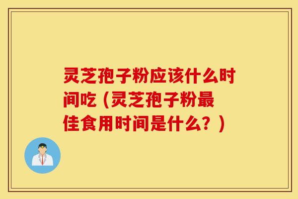 灵芝孢子粉应该什么时间吃 (灵芝孢子粉最佳食用时间是什么？)