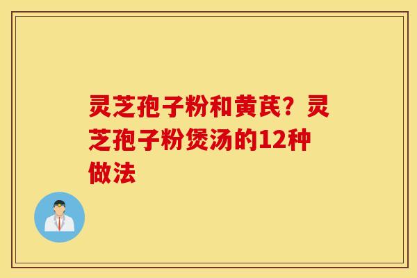 灵芝孢子粉和黄芪？灵芝孢子粉煲汤的12种做法
