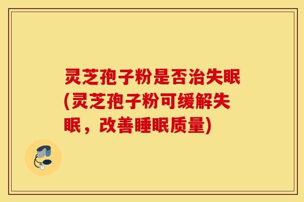 灵芝孢子粉是否治失眠(灵芝孢子粉可缓解失眠，改善睡眠质量)