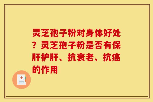 灵芝孢子粉对身体好处？灵芝孢子粉是否有保肝护肝、抗衰老、抗癌的作用