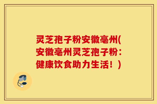 灵芝孢子粉安徽亳州(安徽亳州灵芝孢子粉：健康饮食助力生活！)