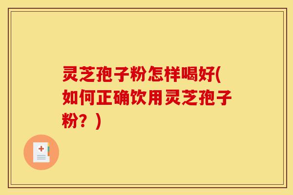 灵芝孢子粉怎样喝好(如何正确饮用灵芝孢子粉？)