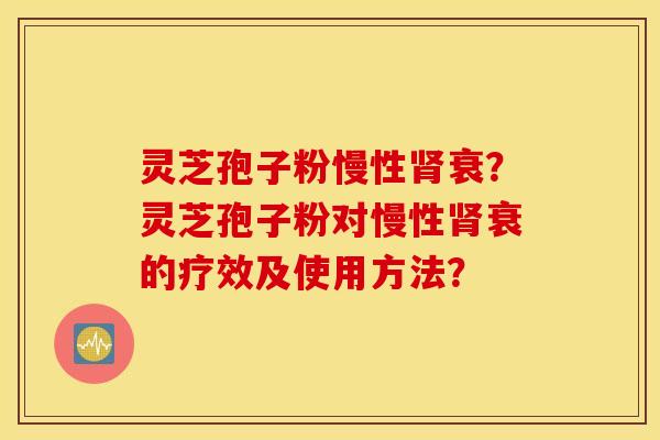 灵芝孢子粉慢性肾衰？灵芝孢子粉对慢性肾衰的疗效及使用方法？