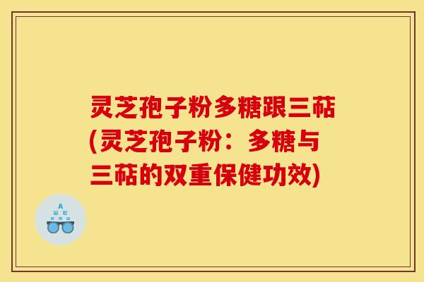 灵芝孢子粉多糖跟三萜(灵芝孢子粉：多糖与三萜的双重保健功效)